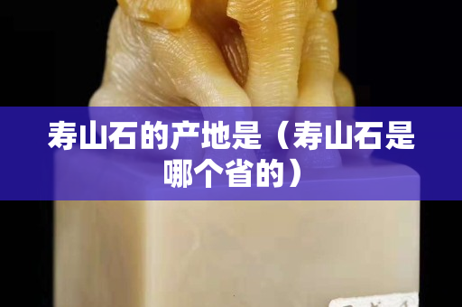 寿山石的产地是（寿山石是哪个省的）