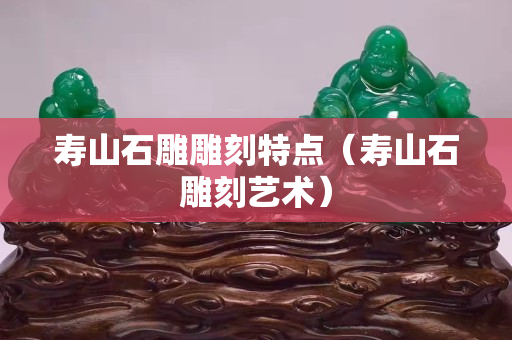 寿山石雕雕刻特点（寿山石雕刻艺术）