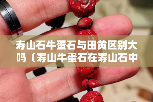 寿山石牛蛋石与田黄区别大吗（寿山牛蛋石在寿山石中的档次）