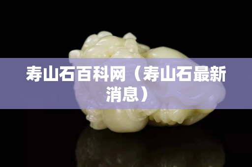 寿山石百科网（寿山石最新消息）