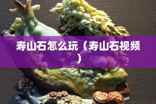 寿山石怎么玩（寿山石视频）