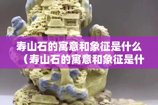 寿山石的寓意和象征是什么（寿山石的寓意和象征是什么呢）