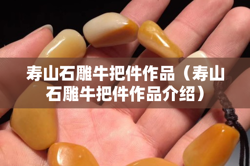 寿山石雕牛把件作品（寿山石雕牛把件作品介绍）