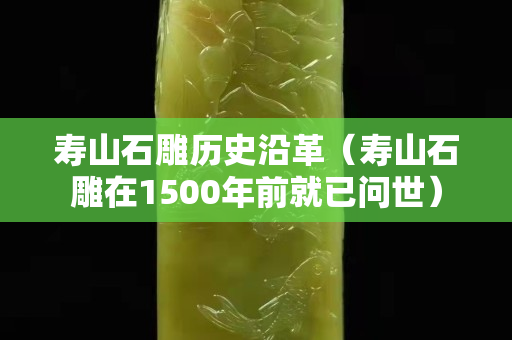 寿山石雕历史沿革（寿山石雕在1500年前就已问世）