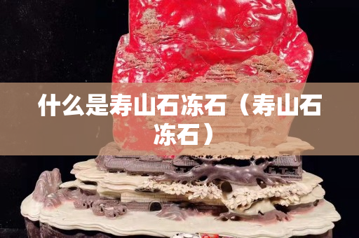 什么是寿山石冻石（寿山石 冻石）