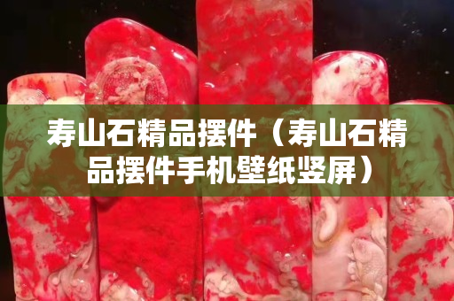 寿山石精品摆件（寿山石精品摆件手机壁纸竖屏）
