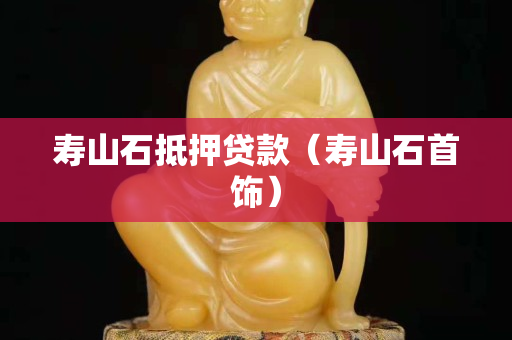 寿山石抵押贷款（寿山石首饰）