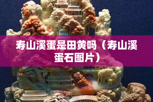 寿山溪蛋是田黄吗（寿山溪蛋石图片）