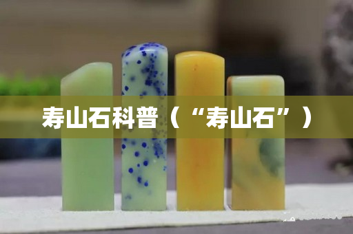 寿山石科普（“寿山石”）