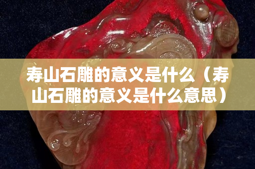 寿山石雕的意义是什么（寿山石雕的意义是什么意思）