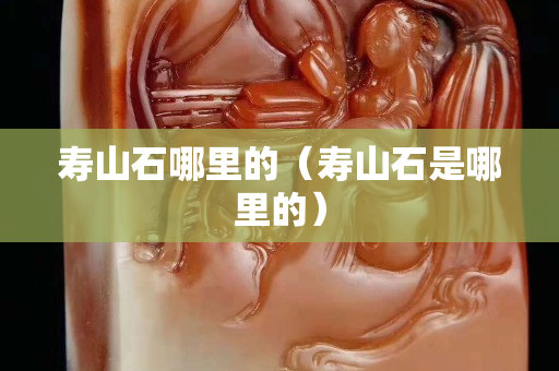 寿山石哪里的（寿山石是哪里的）