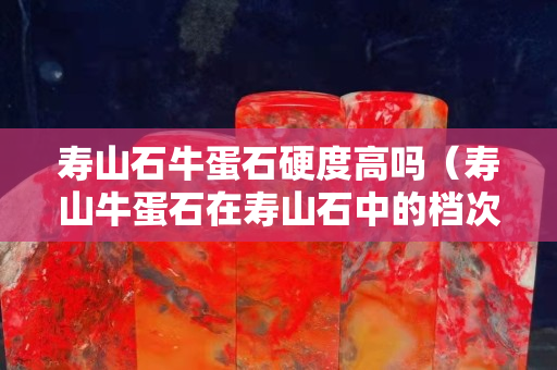 寿山石牛蛋石硬度高吗（寿山牛蛋石在寿山石中的档次）