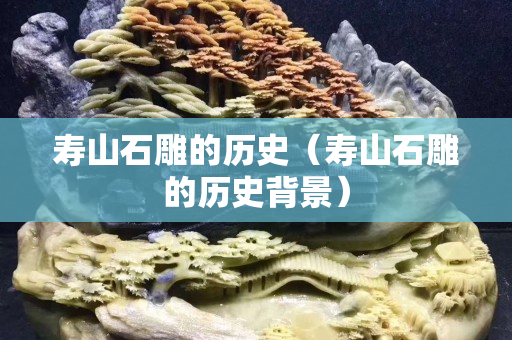 寿山石雕的历史（寿山石雕的历史背景）