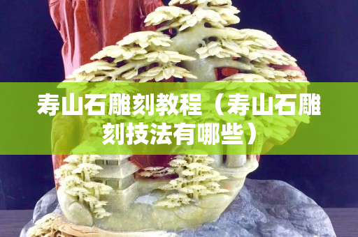 寿山石雕刻教程（寿山石雕刻技法有哪些）