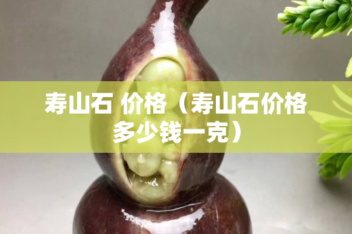 寿山石 价格（寿山石价格多少钱一克）