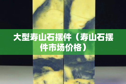 大型寿山石摆件（寿山石摆件市场价格）