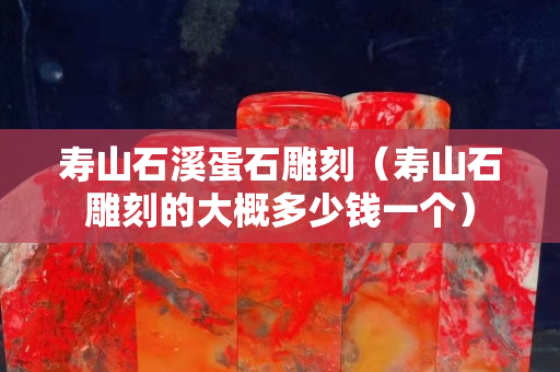寿山石溪蛋石雕刻（寿山石雕刻的大概多少钱一个）