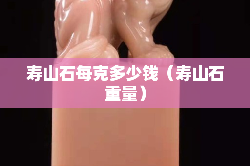 寿山石每克多少钱（寿山石重量）