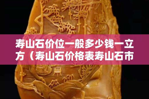 寿山石价位一般多少钱一立方（寿山石价格表寿山石市场价格）