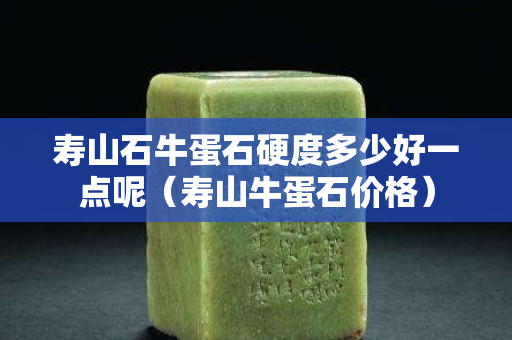 寿山石牛蛋石硬度多少好一点呢（寿山牛蛋石价格）