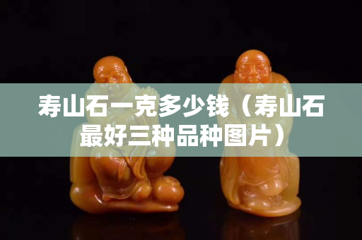 寿山石一克多少钱（寿山石最好三种品种图片）