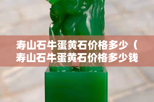 寿山石牛蛋黄石价格多少（寿山石牛蛋黄石价格多少钱一克）