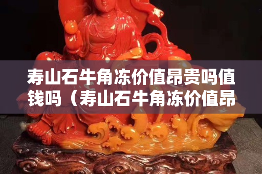 寿山石牛角冻价值昂贵吗值钱吗（寿山石牛角冻价值昂贵吗值钱吗图片）