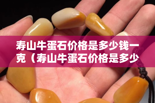 寿山牛蛋石价格是多少钱一克（寿山牛蛋石价格是多少钱一克的）