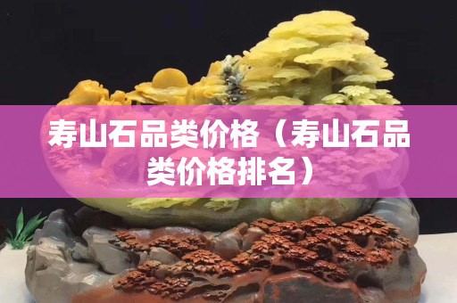 寿山石品类价格（寿山石品类价格排名）