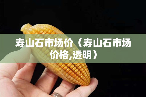 寿山石市场价（寿山石市场价格,透明）