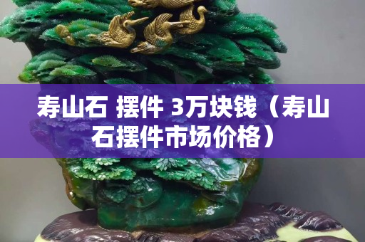 寿山石 摆件 3万块钱（寿山石摆件市场价格）