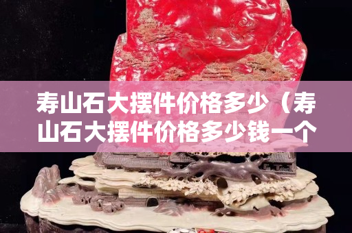 寿山石大摆件价格多少（寿山石大摆件价格多少钱一个）