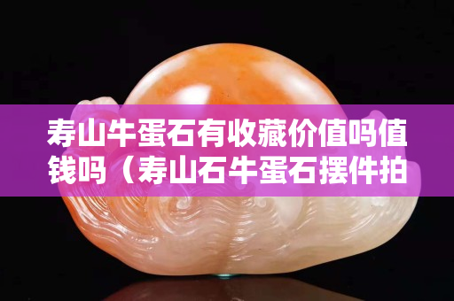 寿山牛蛋石有收藏价值吗值钱吗（寿山石牛蛋石摆件拍卖）
