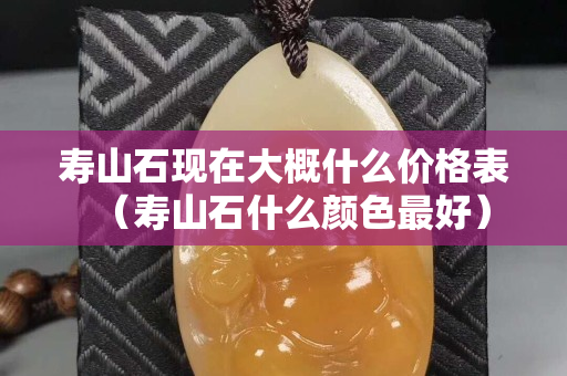 寿山石现在大概什么价格表（寿山石什么颜色最好）