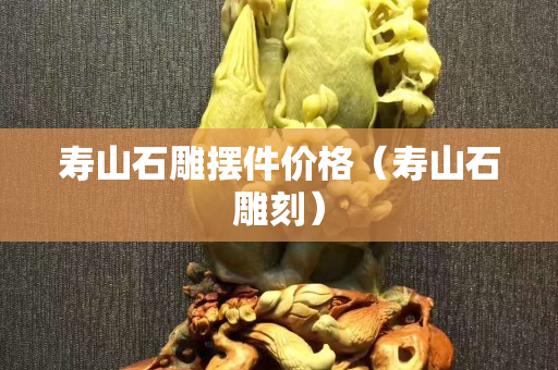 寿山石雕摆件价格（寿山石雕刻）