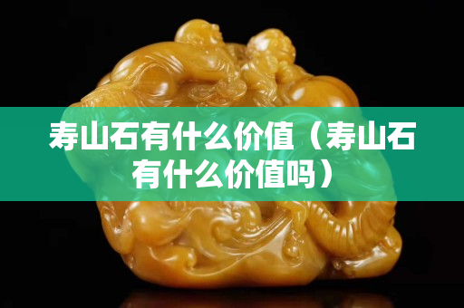 寿山石有什么价值（寿山石有什么价值吗）
