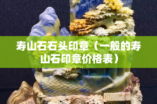 寿山石石头印章（一般的寿山石印章价格表）