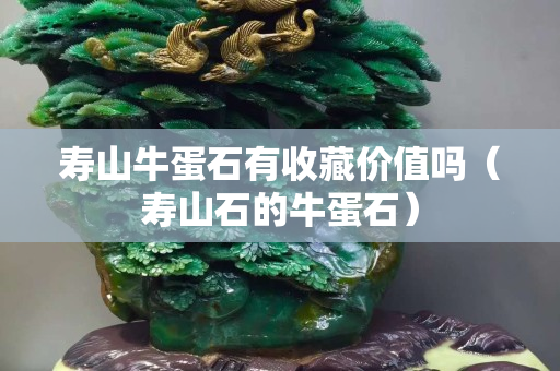 寿山牛蛋石有收藏价值吗（寿山石的牛蛋石）