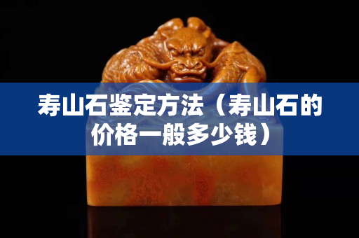寿山石鉴定方法（寿山石的价格一般多少钱）