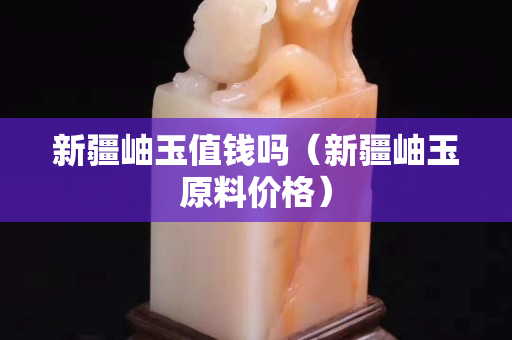 新疆岫玉值钱吗（新疆岫玉原料价格）