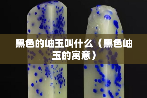 黑色的岫玉叫什么（黑色岫玉的寓意）