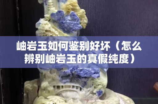 岫岩玉如何鉴别好坏（怎么辨别岫岩玉的真假纯度）