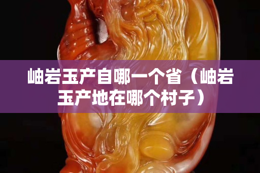 岫岩玉产自哪一个省（岫岩玉产地在哪个村子）