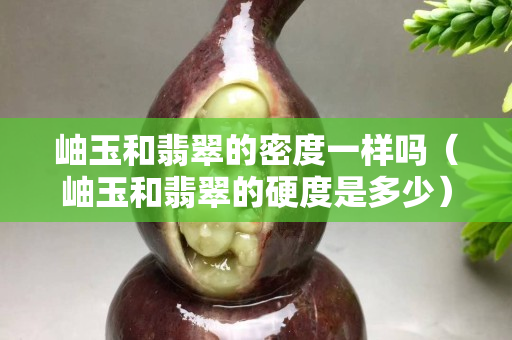 岫玉和翡翠的密度一样吗（岫玉和翡翠的硬度是多少）