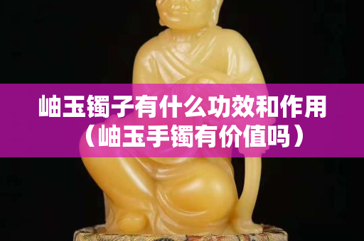 岫玉镯子有什么功效和作用（岫玉手镯有价值吗）