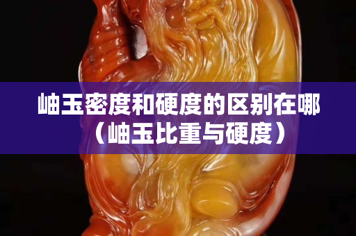 岫玉密度和硬度的区别在哪（岫玉比重与硬度）