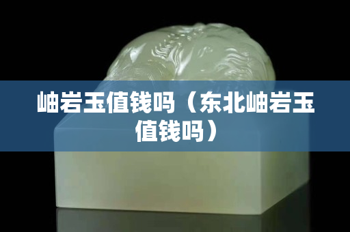 岫岩玉值钱吗（东北岫岩玉值钱吗）