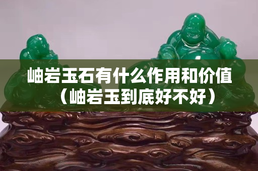 岫岩玉石有什么作用和价值（岫岩玉到底好不好）