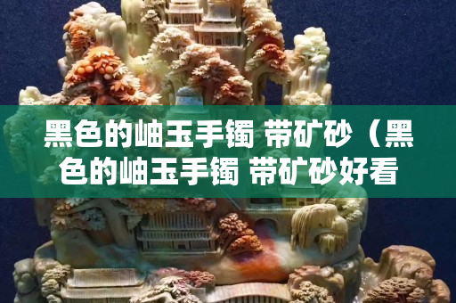黑色的岫玉手镯 带矿砂（黑色的岫玉手镯 带矿砂好看吗）