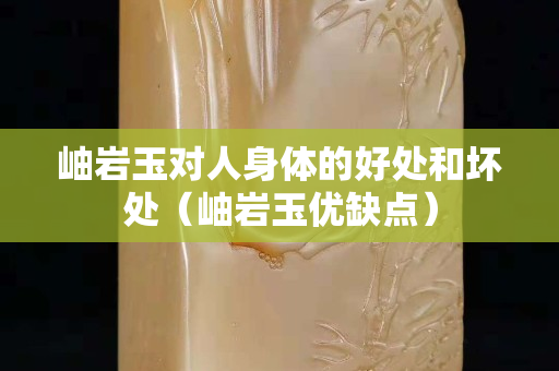 岫岩玉对人身体的好处和坏处（岫岩玉优缺点）